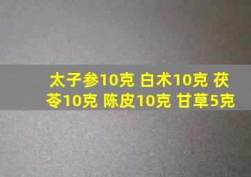 太子参10克 白术10克 茯苓10克 陈皮10克 甘草5克